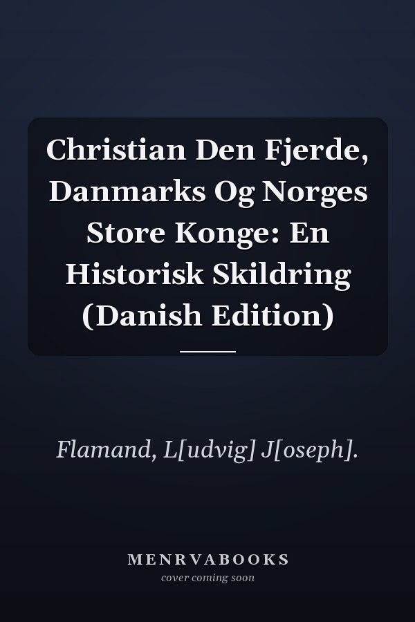 Christian Den Fjerde, Danmarks Og Norges Store Konge: En Historisk Skildring (Danish Edition)