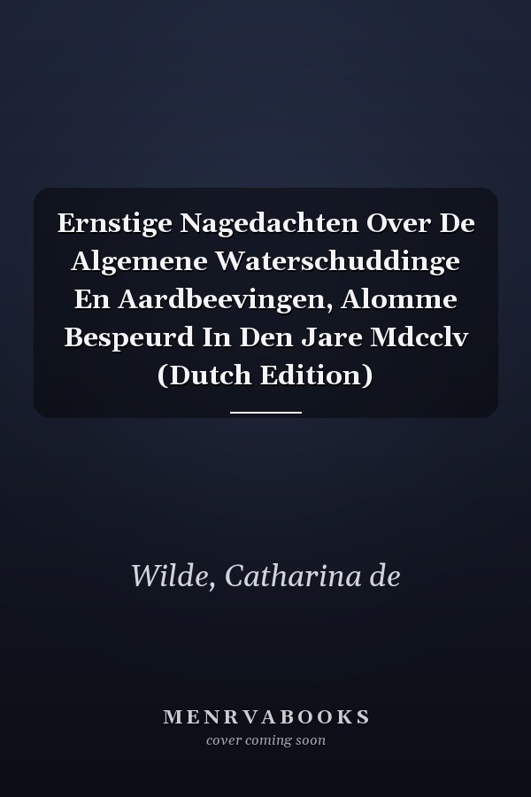 Ernstige Nagedachten Over De Algemene Waterschuddinge En Aardbeevingen, Alomme Bespeurd In Den Jare Mdcclv (Dutch Edition)