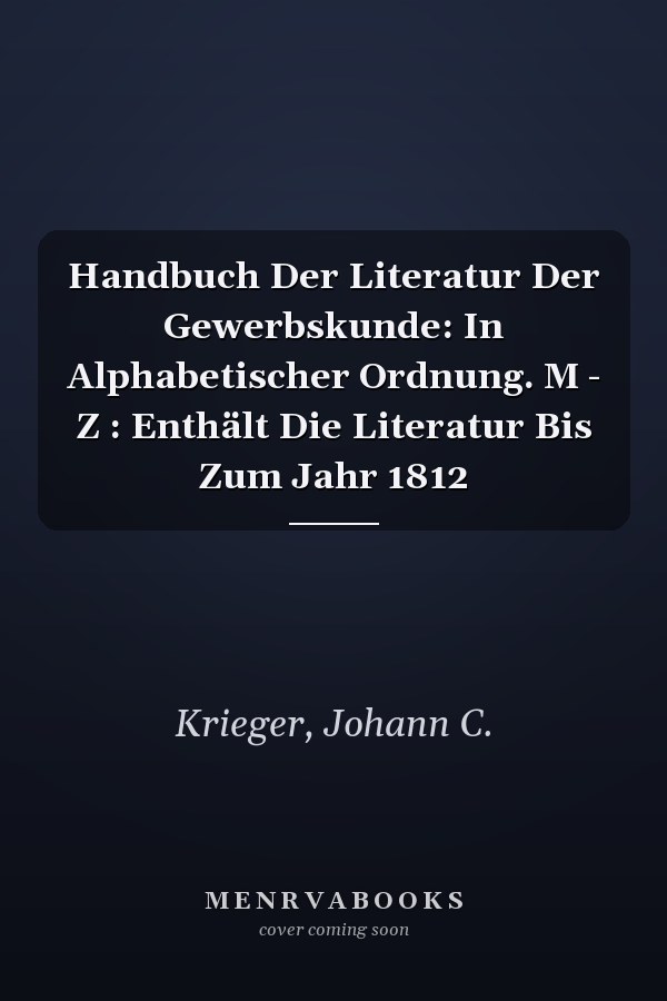 Handbuch Der Literatur Der Gewerbskunde: In Alphabetischer Ordnung. M - Z : Enthält Die Literatur Bis Zum Jahr 1812
