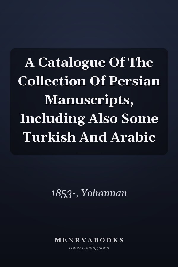A Catalogue Of The Collection Of Persian Manuscripts, Including Also Some Turkish And Arabic