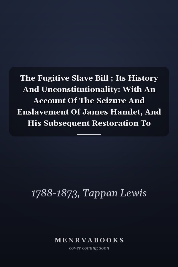 The Fugitive Slave Bill ; Its History And Unconstitutionality: With An Account Of The Seizure And Enslavement Of James Hamlet, And His Subsequent Restoration To Liberty