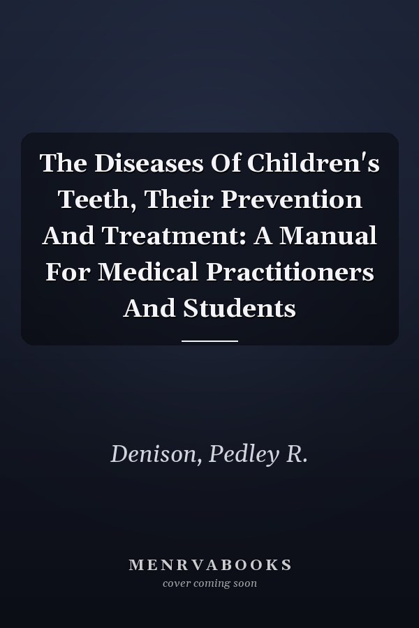The Diseases Of Children's Teeth, Their Prevention And Treatment: A Manual For Medical Practitioners And Students