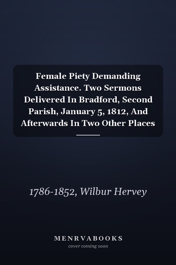 Female Piety Demanding Assistance. Two Sermons Delivered In Bradford, Second Parish, January 5, 1812, And Afterwards In Two Other Places