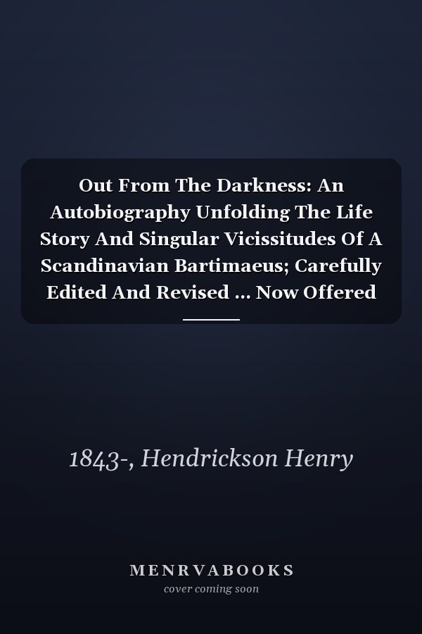 Out From The Darkness: An Autobiography Unfolding The Life Story And Singular Vicissitudes Of A Scandinavian Bartimaeus; Carefully Edited And Revised ... Now Offered To Families The Book Of The Day.