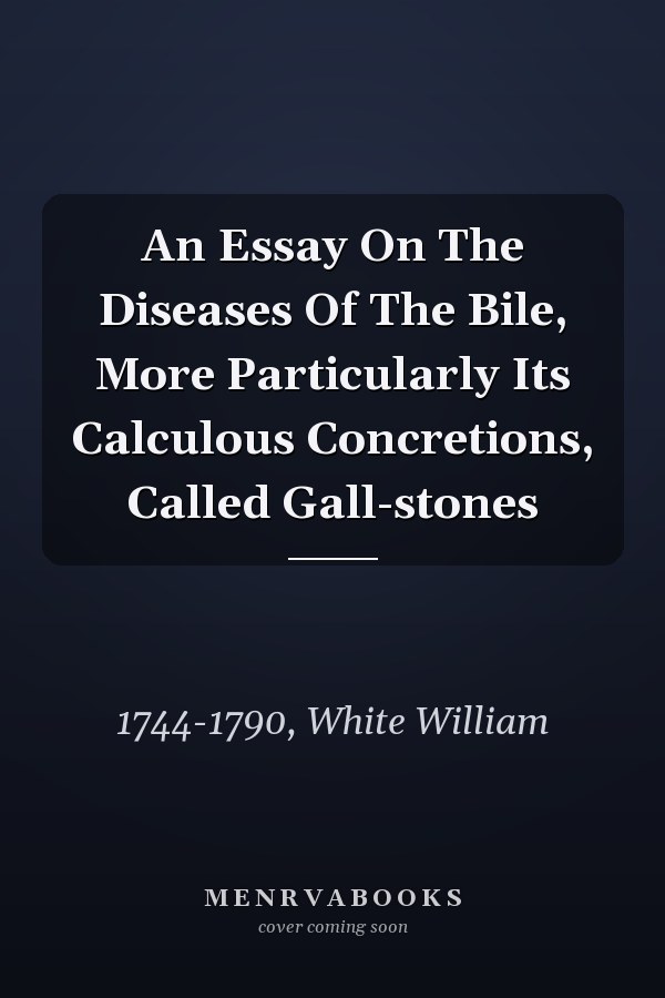 An Essay On The Diseases Of The Bile, More Particularly Its Calculous Concretions, Called Gall-stones