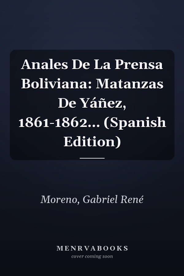 Anales De La Prensa Boliviana: Matanzas De Yáñez, 1861-1862... (Spanish Edition)
