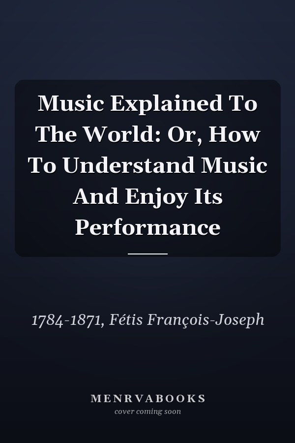 Music Explained To The World: Or, How To Understand Music And Enjoy Its Performance