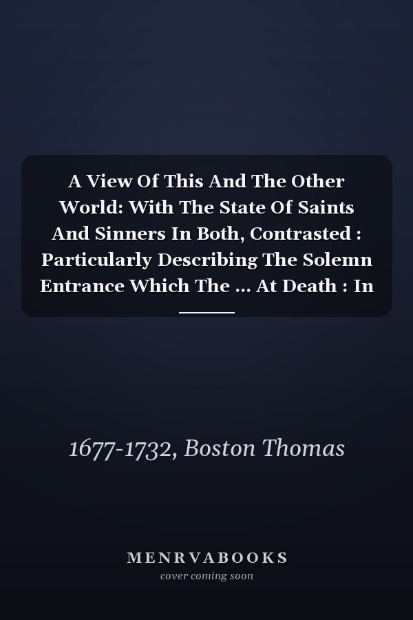 A View Of This And The Other World: With The State Of Saints And Sinners In Both, Contrasted : Particularly Describing The Solemn Entrance Which The ... At Death : In Several Practical Discourses