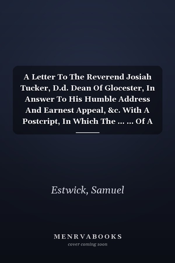 A Letter To The Reverend Josiah Tucker, D.d. Dean Of Glocester, In Answer To His Humble Address And Earnest Appeal, &c. With A Postcript, In Which The ... ... Of A Fixed Plan Of Administration,...