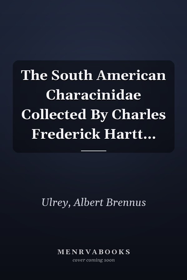 The South American Characinidae Collected By Charles Frederick Hartt...