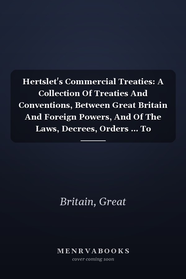 Hertslet's Commercial Treaties: A Collection Of Treaties And Conventions, Between Great Britain And Foreign Powers, And Of The Laws, Decrees, Orders ... To Commerce And Navigation, Slavery,...