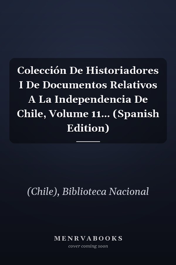 Colección De Historiadores I De Documentos Relativos A La Independencia De Chile, Volume 11... (Spanish Edition)