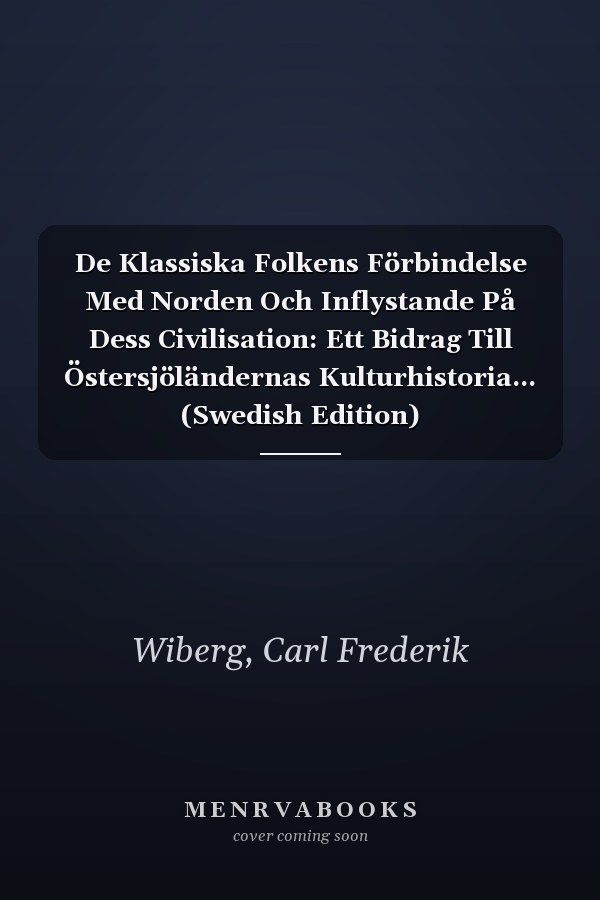 De Klassiska Folkens Förbindelse Med Norden Och Inflystande På Dess Civilisation: Ett Bidrag Till Östersjöländernas Kulturhistoria... (Swedish Edition)