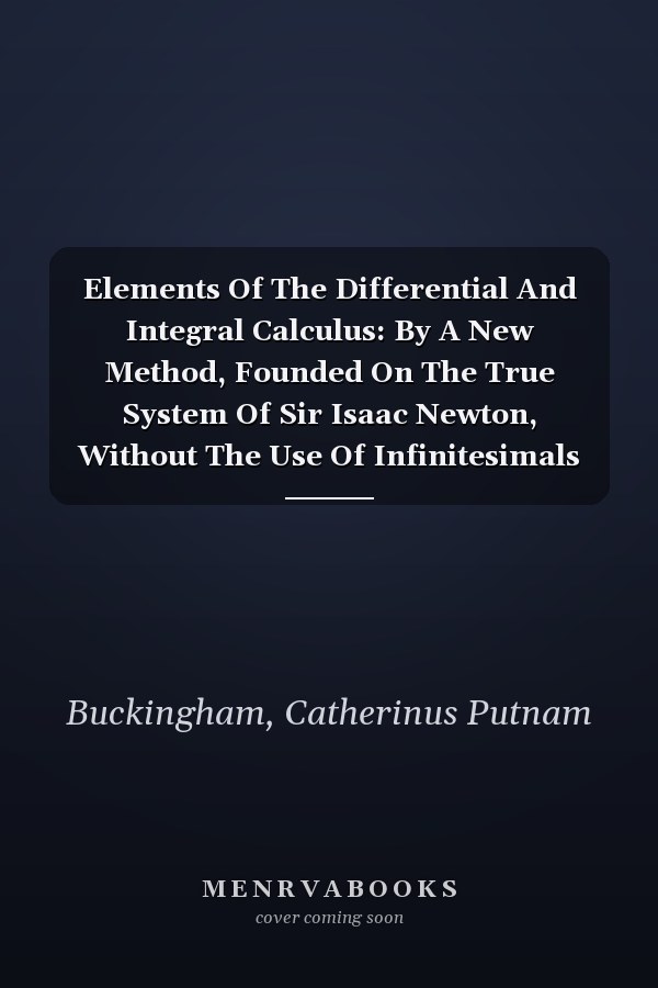 Elements Of The Differential And Integral Calculus: By A New Method, Founded On The True System Of Sir Isaac Newton, Without The Use Of Infinitesimals Or Limits...