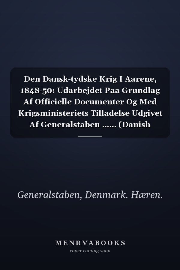 Den Dansk-tydske Krig I Aarene, 1848-50: Udarbejdet Paa Grundlag Af Officielle Documenter Og Med Krigsministeriets Tilladelse Udgivet Af Generalstaben ...... (Danish Edition)
