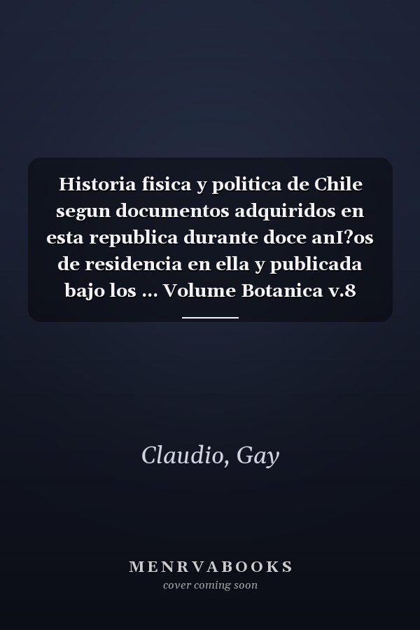 Historia fisica y politica de Chile segun documentos adquiridos en esta republica durante doce anI?os de residencia en ella y publicada bajo los ... Volume Botanica v.8 (1852) (Spanish Edition)