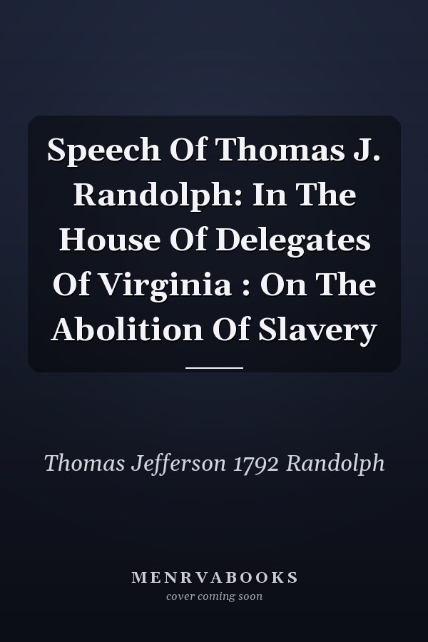 Speech Of Thomas J. Randolph: In The House Of Delegates Of Virginia : On The Abolition Of Slavery