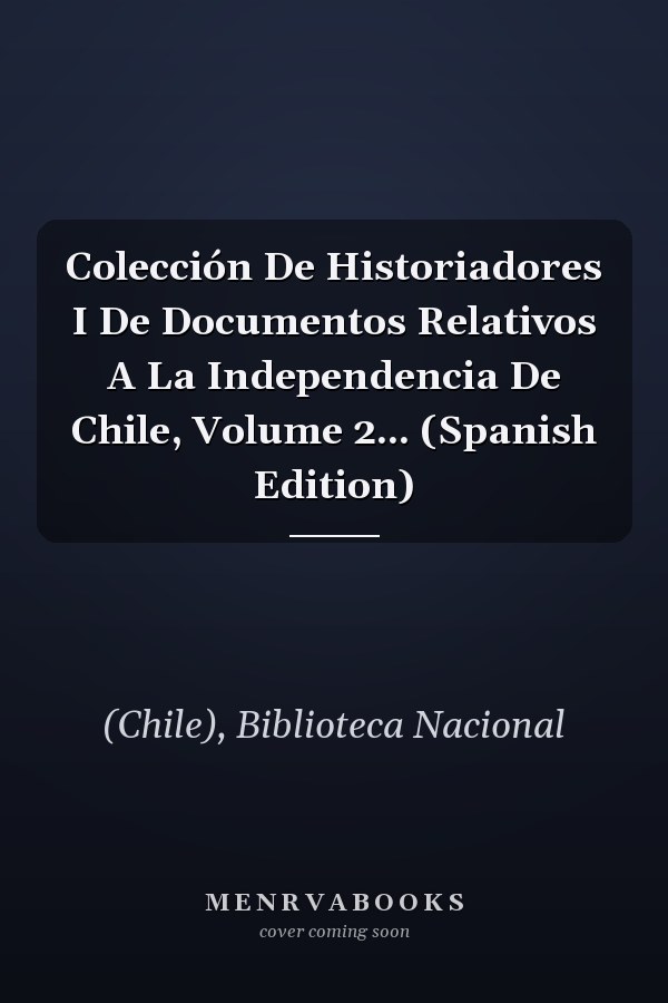 Colección De Historiadores I De Documentos Relativos A La Independencia De Chile, Volume 2... (Spanish Edition)