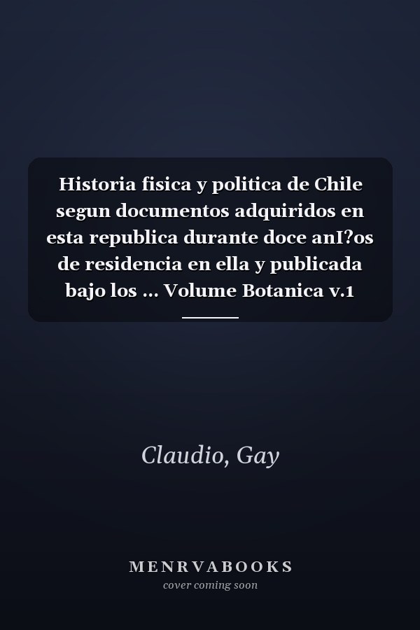 Historia fisica y politica de Chile segun documentos adquiridos en esta republica durante doce anI?os de residencia en ella y publicada bajo los ... Volume Botanica v.1 (1845) (Spanish Edition)