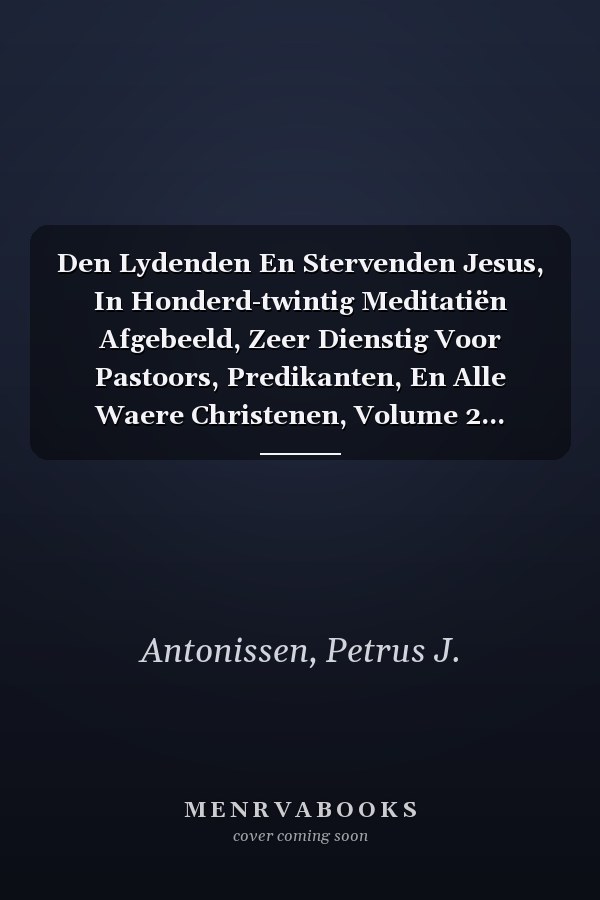 Den Lydenden En Stervenden Jesus, In Honderd-twintig Meditatiën Afgebeeld, Zeer Dienstig Voor Pastoors, Predikanten, En Alle Waere Christenen, Volume 2... (Dutch Edition)