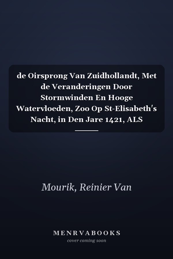 de Oirsprong Van Zuidhollandt, Met de Veranderingen Door Stormwinden En Hooge Watervloeden, Zoo Op St-Elisabeth's Nacht, in Den Jare 1421, ALS Andere, ... Veroirzaakt... (Dutch and English Edition)