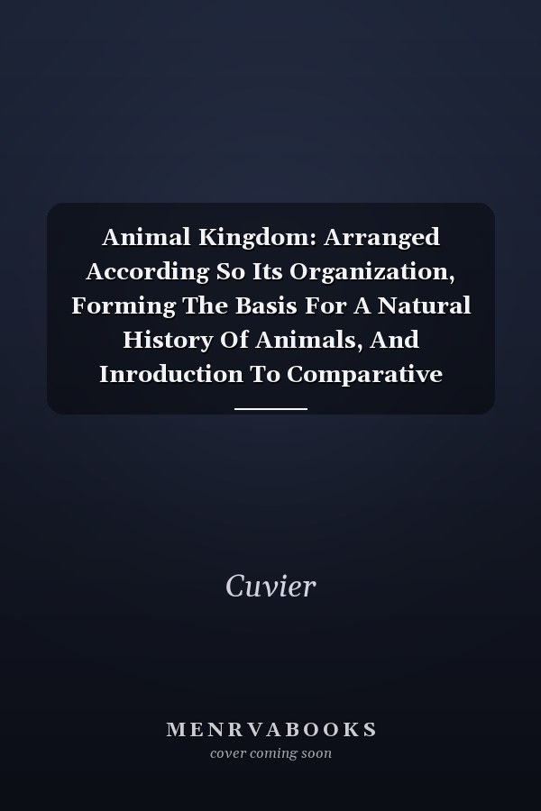 Animal Kingdom: Arranged According So Its Organization, Forming The Basis For A Natural History Of Animals, And Inroduction To Comparative Anatomy