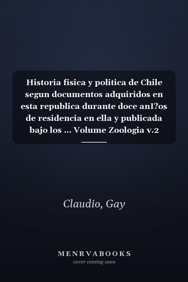 Historia fisica y politica de Chile segun documentos adquiridos en esta republica durante doce anI?os de residencia en ella y publicada bajo los ... Volume Zoologia v.2 (1848) (Spanish Edition)