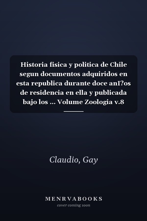 Historia fisica y politica de Chile segun documentos adquiridos en esta republica durante doce anI?os de residencia en ella y publicada bajo los ... Volume Zoologia v.8 (1854) (Spanish Edition)