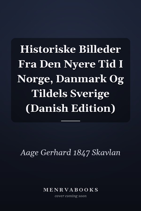 Historiske Billeder Fra Den Nyere Tid I Norge, Danmark Og Tildels Sverige (Danish Edition)