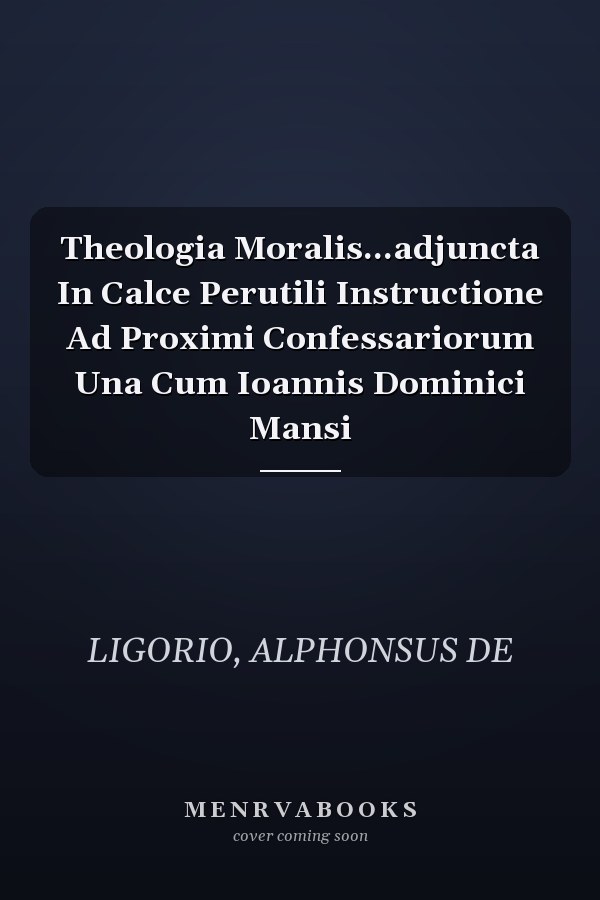 Theologia Moralis...adjuncta In Calce Perutili Instructione Ad Proximi Confessariorum Una Cum Ioannis Dominici Mansi