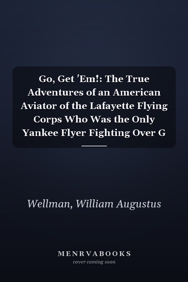 Go, Get 'Em!: The True Adventures of an American Aviator of the Lafayette Flying Corps Who Was the Only Yankee Flyer Fighting Over G