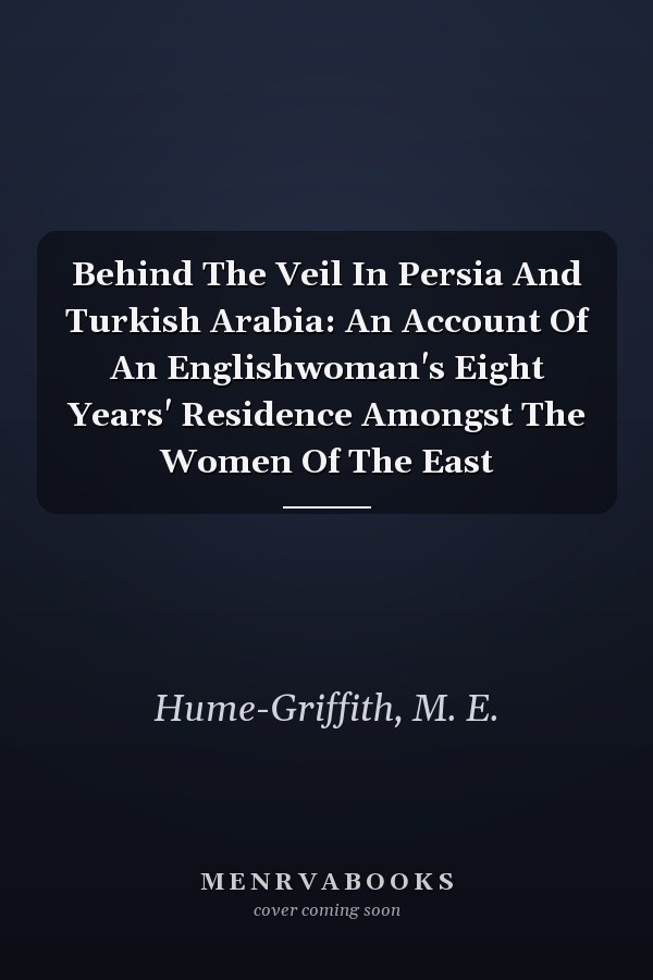 Behind The Veil In Persia And Turkish Arabia: An Account Of An Englishwoman's Eight Years' Residence Amongst The Women Of The East