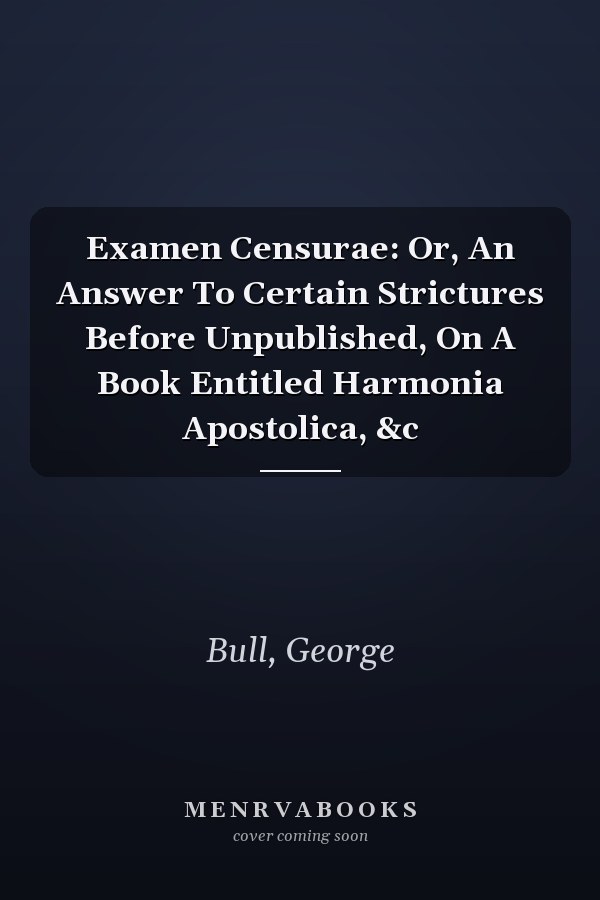 Examen Censurae: Or, An Answer To Certain Strictures Before Unpublished, On A Book Entitled Harmonia Apostolica, &c