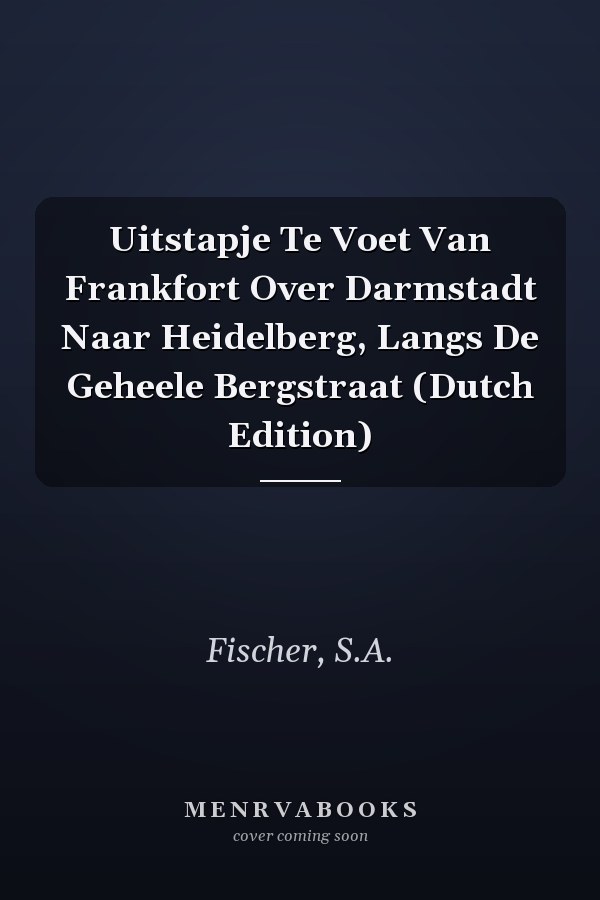 Uitstapje Te Voet Van Frankfort Over Darmstadt Naar Heidelberg, Langs De Geheele Bergstraat (Dutch Edition)