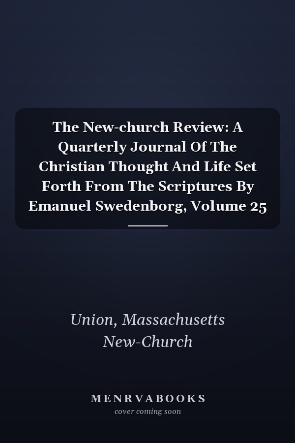 The New-church Review: A Quarterly Journal Of The Christian Thought And Life Set Forth From The Scriptures By Emanuel Swedenborg, Volume 25