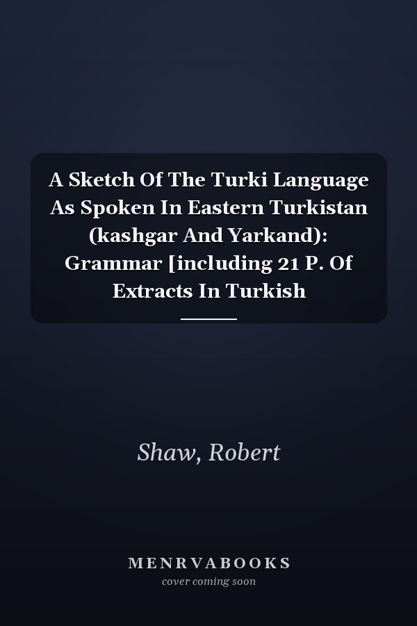 A Sketch Of The Turki Language As Spoken In Eastern Turkistan (kashgar And Yarkand): Grammar [including 21 P. Of Extracts In Turkish