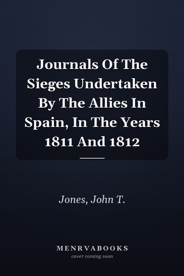 Journals Of The Sieges Undertaken By The Allies In Spain, In The Years 1811 And 1812