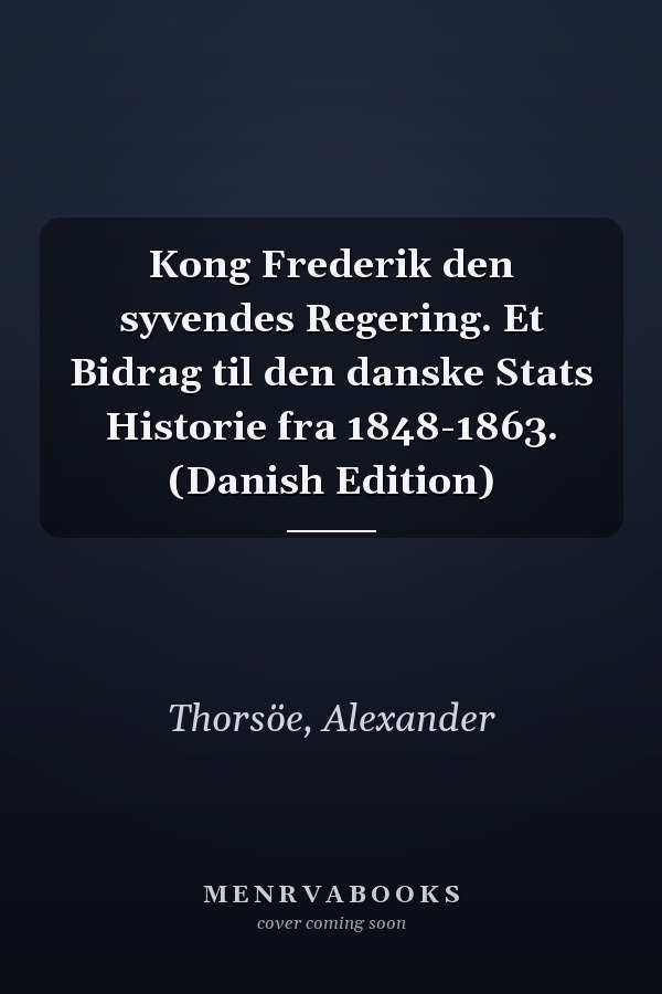 Kong Frederik den syvendes Regering. Et Bidrag til den danske Stats Historie fra 1848-1863. (Danish Edition)