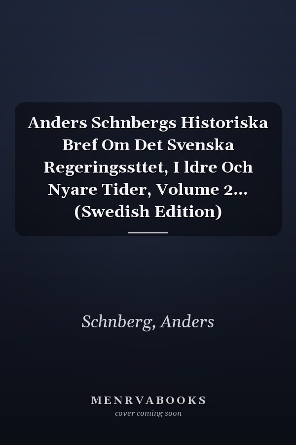 Anders Schnbergs Historiska Bref Om Det Svenska Regeringssttet, I ldre Och Nyare Tider, Volume 2... (Swedish Edition)