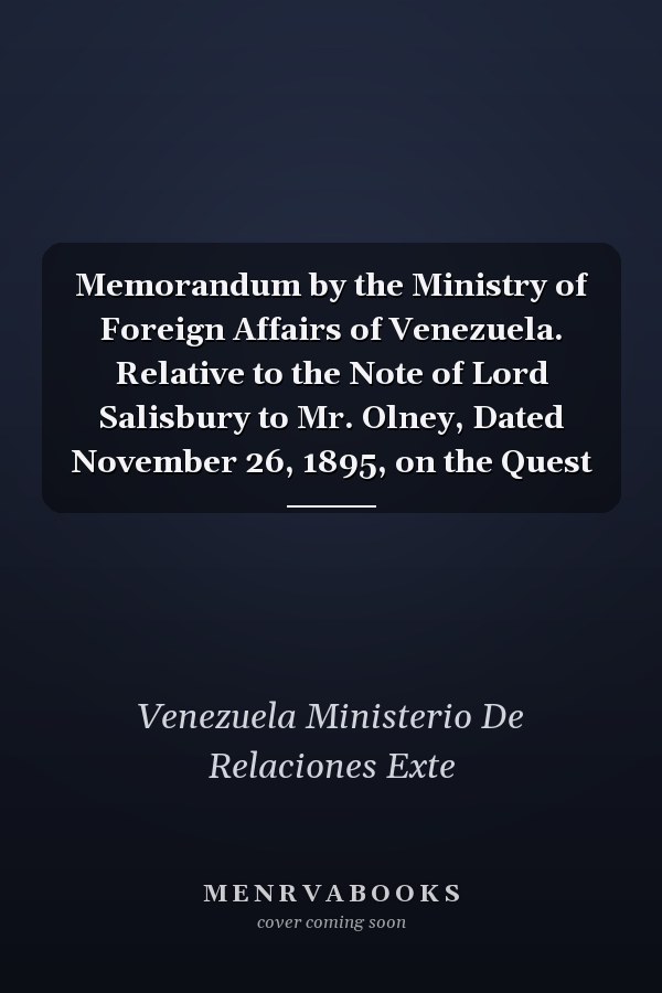 Memorandum by the Ministry of Foreign Affairs of Venezuela. Relative to the Note of Lord Salisbury to Mr. Olney, Dated November 26, 1895, on the Quest