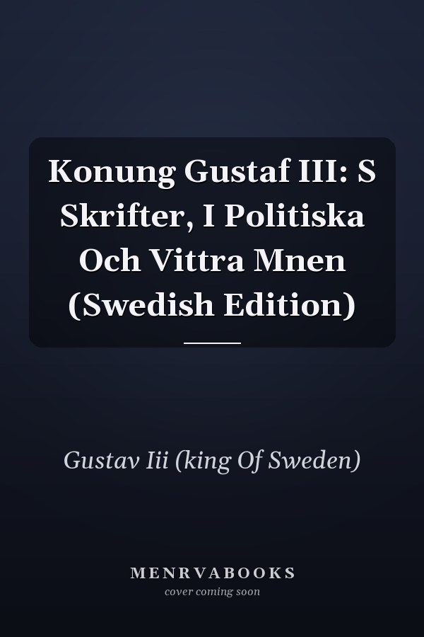 Konung Gustaf III: S Skrifter, I Politiska Och Vittra Mnen (Swedish Edition)