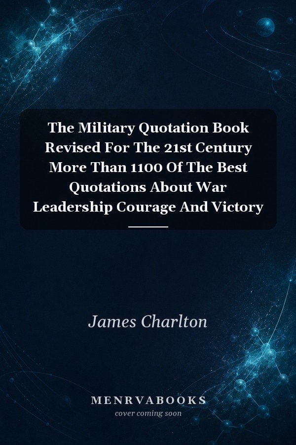 The Military Quotation Book Revised For The 21st Century More Than 1100 Of The Best Quotations About War Leadership Courage And Victory
