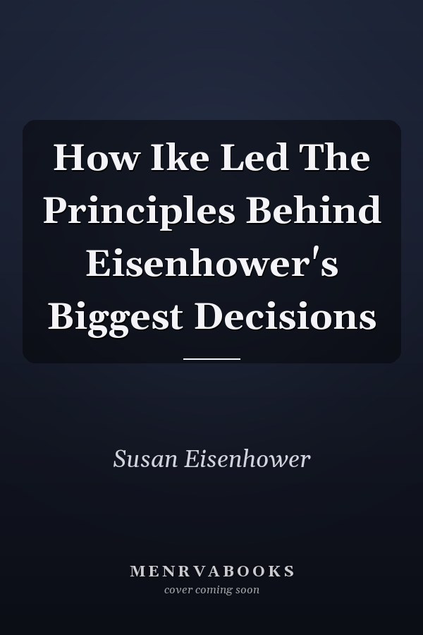 How Ike Led The Principles Behind Eisenhower's Biggest Decisions
