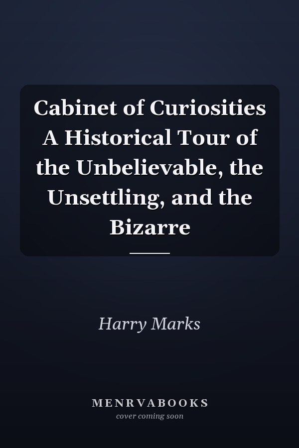 Cabinet of Curiosities A Historical Tour of the Unbelievable, the Unsettling, and the Bizarre