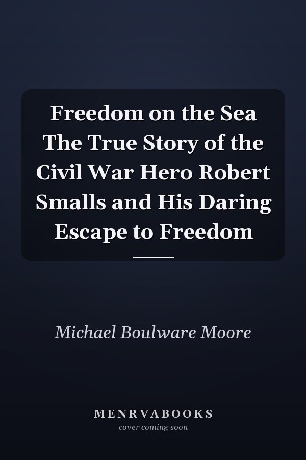 Freedom on the Sea The True Story of the Civil War Hero Robert Smalls and His Daring Escape to Freedom