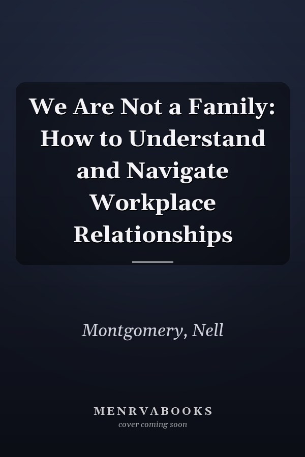 We Are Not a Family: How to Understand and Navigate Workplace Relationships