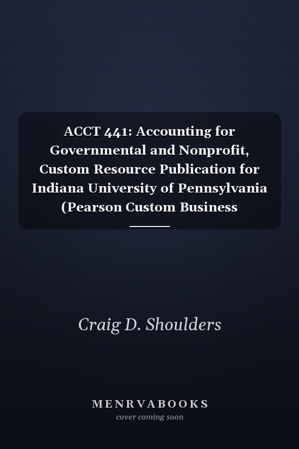 ACCT 441: Accounting for Governmental and Nonprofit, Custom Resource Publication for Indiana University of Pennsylvania (Pearson Custom Business Resources)