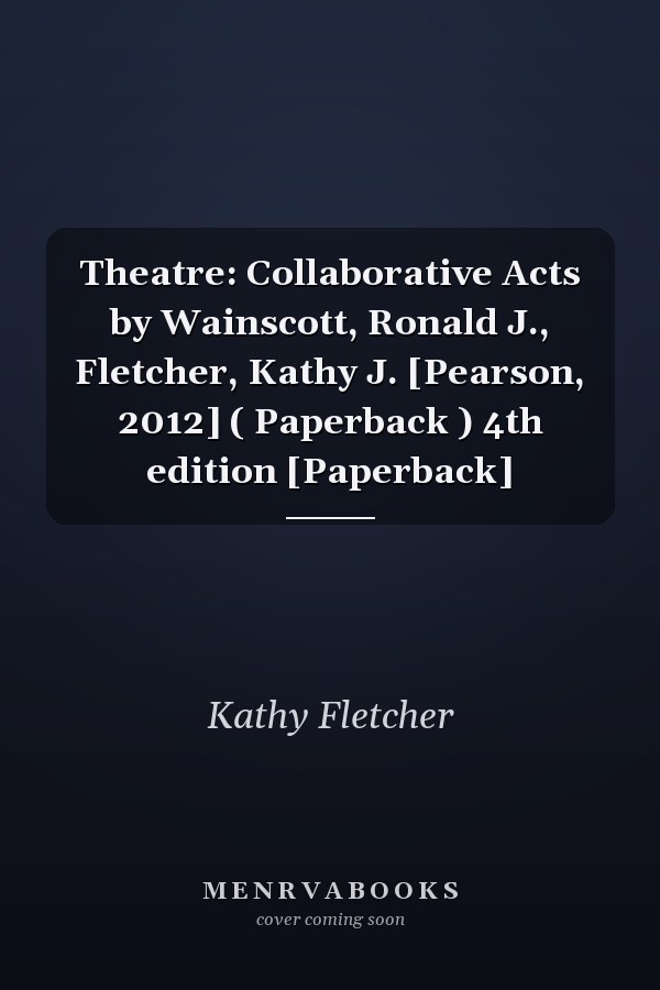Theatre: Collaborative Acts by Wainscott, Ronald J., Fletcher, Kathy J. [Pearson, 2012] ( Paperback ) 4th edition [Paperback]