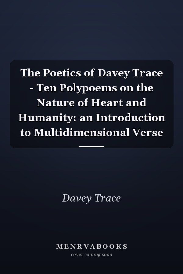 The Poetics of Davey Trace - Ten Polypoems on the Nature of Heart and Humanity: an Introduction to Multidimensional Verse