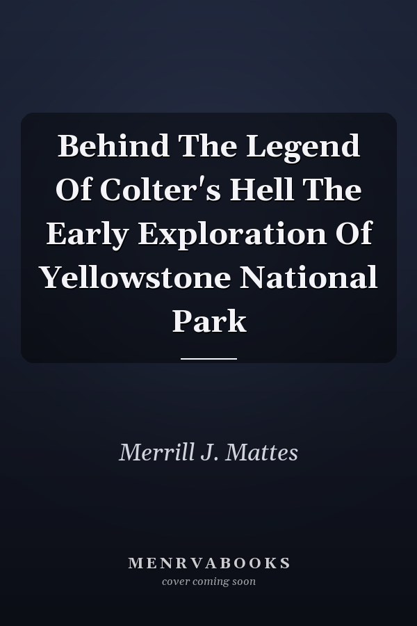 Behind The Legend Of Colter's Hell The Early Exploration Of Yellowstone National Park